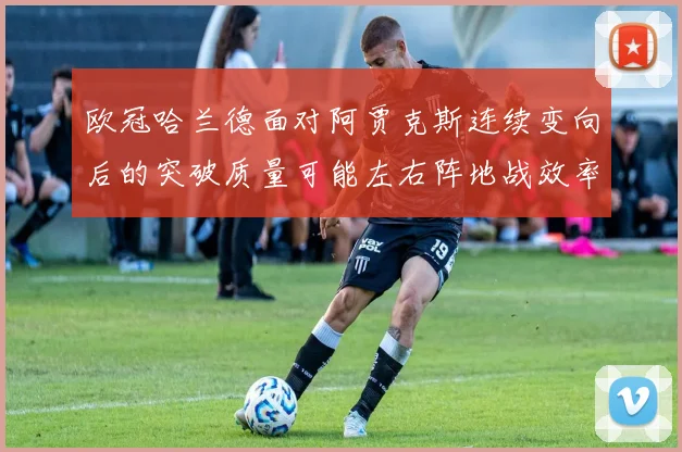 欧冠哈兰德面对阿贾克斯连续变向后的突破质量可能左右阵地战效率