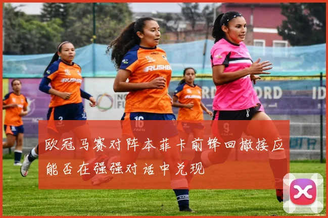 欧冠马赛对阵本菲卡前锋回撤接应能否在强强对话中兑现