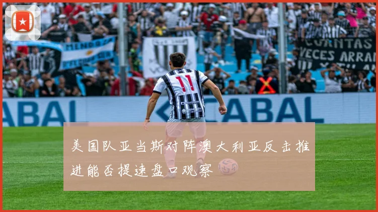 美国队亚当斯对阵澳大利亚反击推进能否提速盘口观察