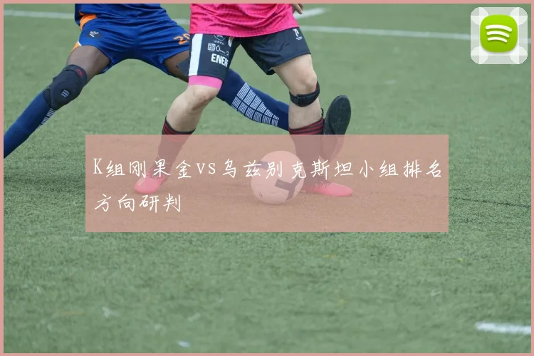 K组刚果金vs乌兹别克斯坦小组排名方向研判