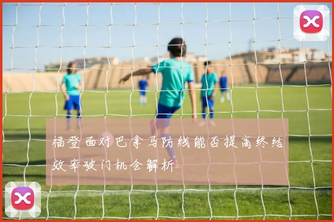 福登面对巴拿马防线能否提高终结效率破门机会解析