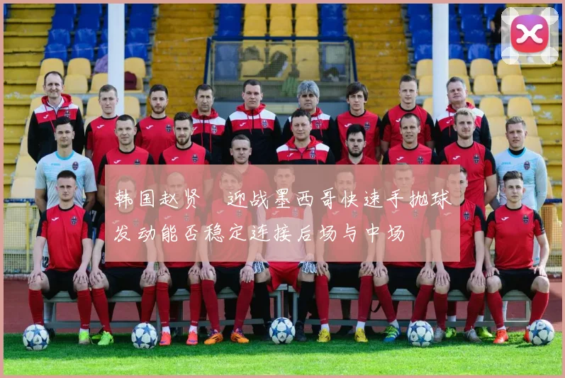 韩国赵贤祐迎战墨西哥快速手抛球发动能否稳定连接后场与中场