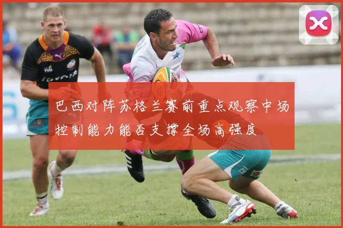巴西对阵苏格兰赛前重点观察中场控制能力能否支撑全场高强度