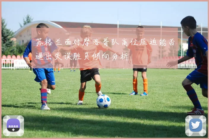 苏格兰面对摩洛哥队高位压迫能否逼出失误胜负倾向分析