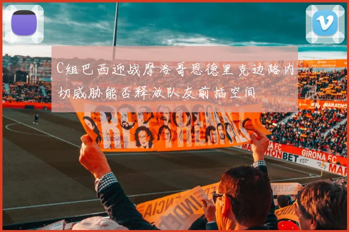 C组巴西迎战摩洛哥恩德里克边路内切威胁能否释放队友前插空间
