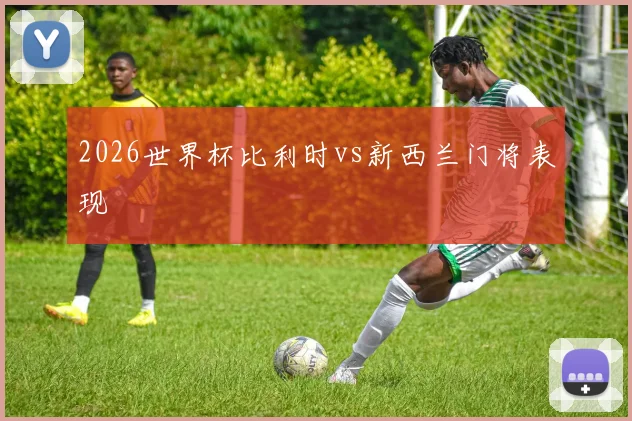 2026世界杯比利时vs新西兰门将表现