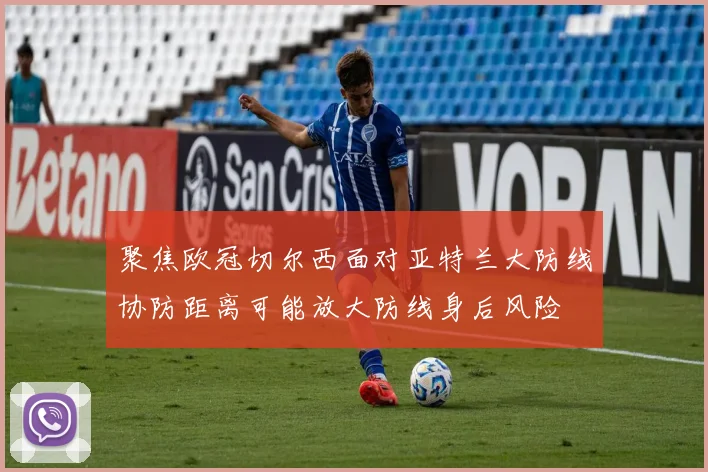 聚焦欧冠切尔西面对亚特兰大防线协防距离可能放大防线身后风险