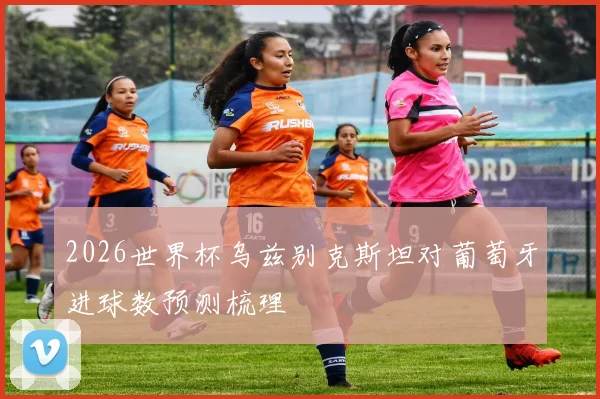 2026世界杯乌兹别克斯坦对葡萄牙进球数预测梳理