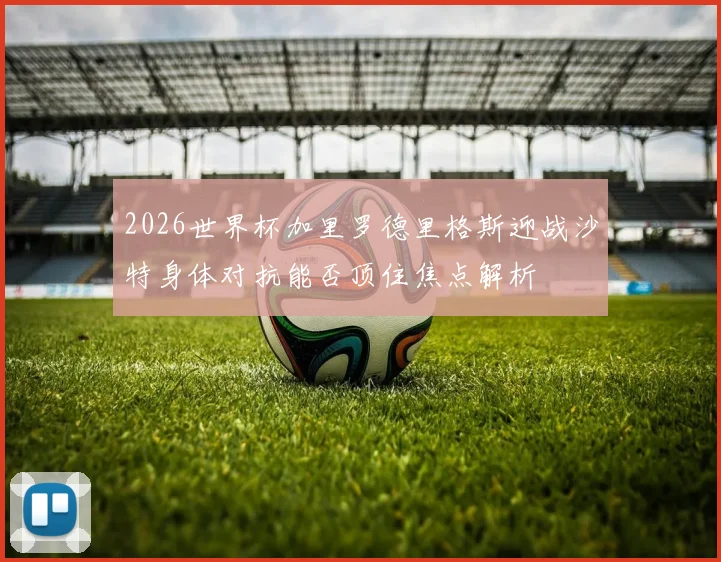 2026世界杯加里罗德里格斯迎战沙特身体对抗能否顶住焦点解析