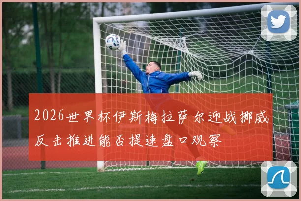 2026世界杯伊斯梅拉萨尔迎战挪威反击推进能否提速盘口观察