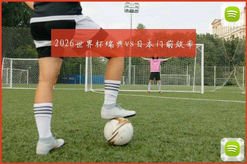 2026世界杯瑞典vs日本门前效率