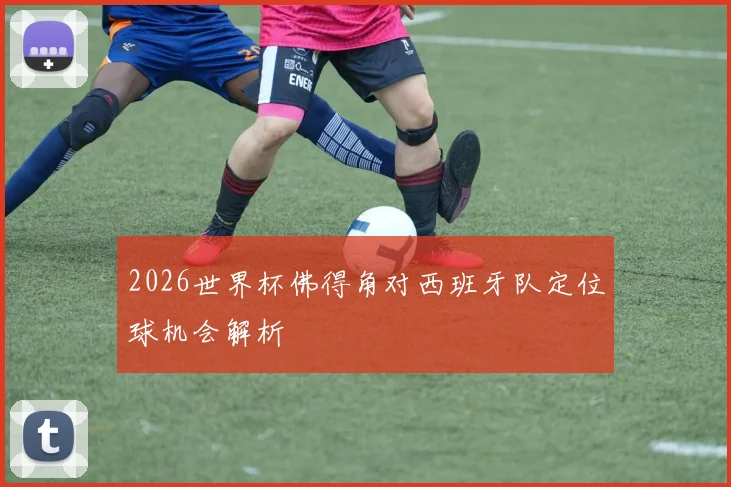 2026世界杯佛得角对西班牙队定位球机会解析