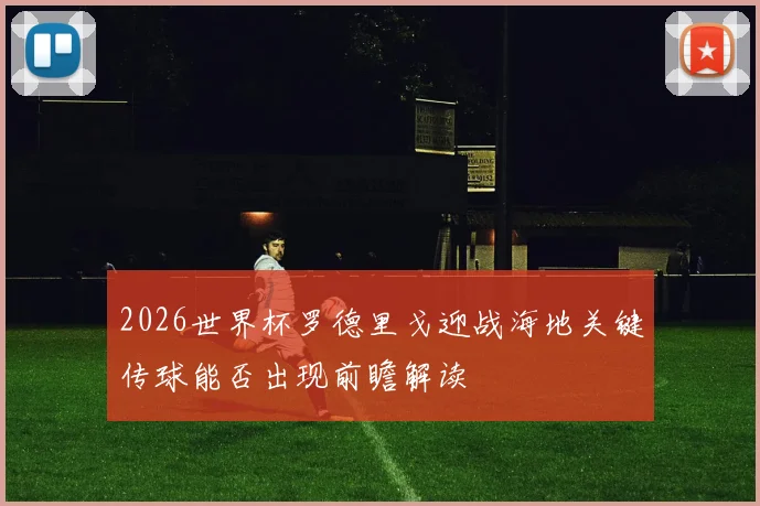 2026世界杯罗德里戈迎战海地关键传球能否出现前瞻解读