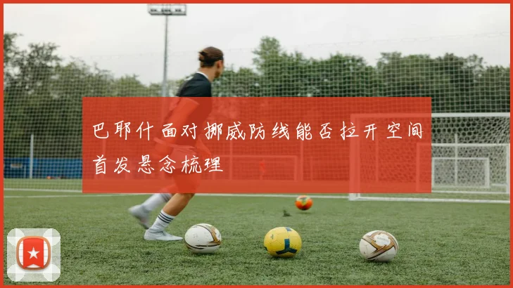 巴耶什面对挪威防线能否拉开空间首发悬念梳理