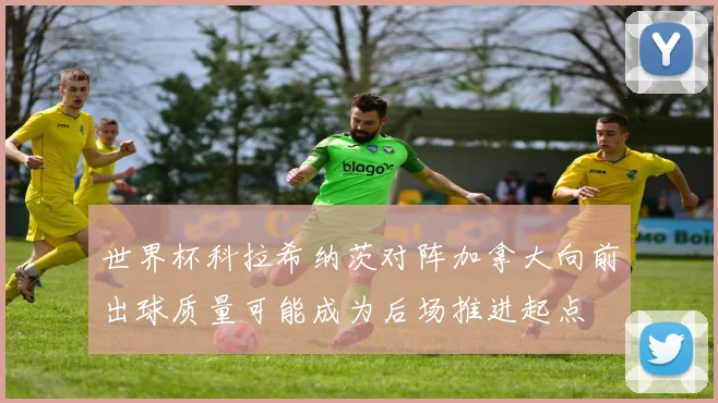 世界杯科拉希纳茨对阵加拿大向前出球质量可能成为后场推进起点