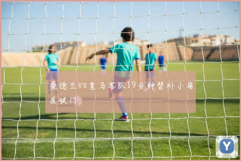 桑德兰vs皇马客队19分钟替补小角度破门