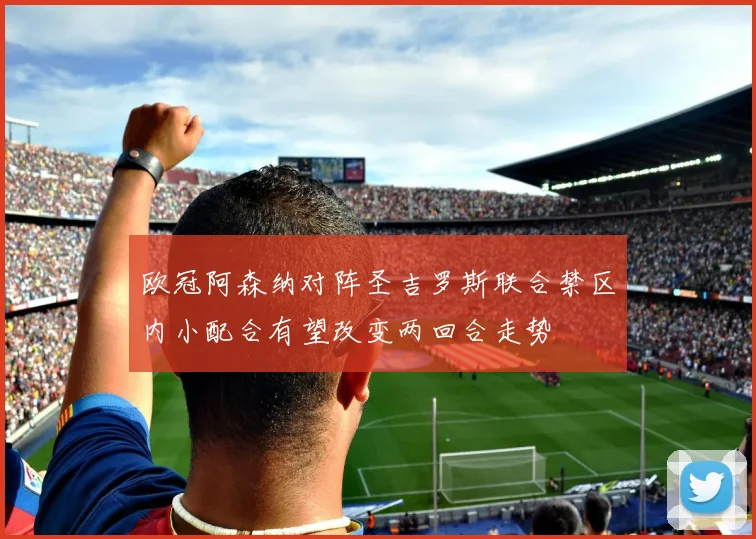 欧冠阿森纳对阵圣吉罗斯联合禁区内小配合有望改变两回合走势